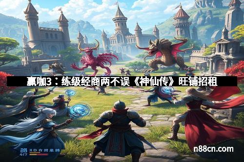 赢咖3:练级经商两不误《神仙传》旺铺招租