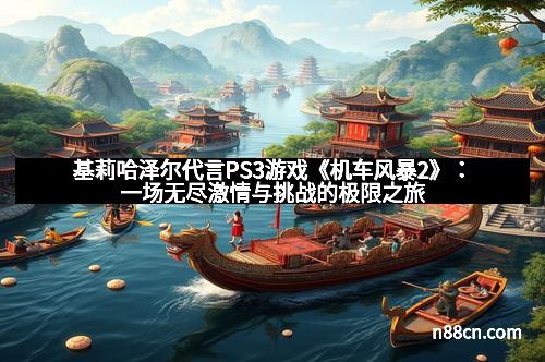 基莉哈泽尔代言PS3游戏《机车风暴2》:一场无尽激情与挑战的极限之旅